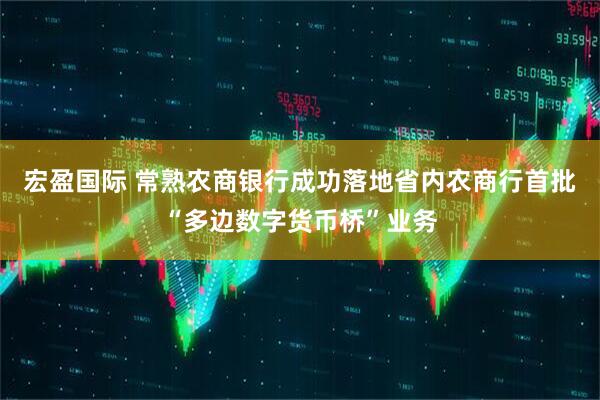 宏盈国际 常熟农商银行成功落地省内农商行首批“多边数字货币桥”业务