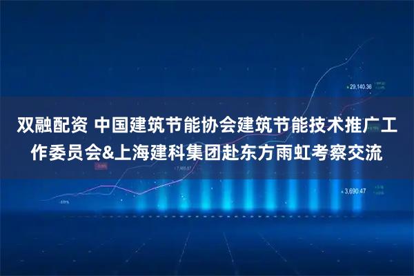 双融配资 中国建筑节能协会建筑节能技术推广工作委员会&上海建科集团赴东方雨虹考察交流