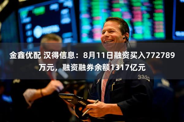 金鑫优配 汉得信息：8月11日融资买入772789万元，融资融券余额1317亿元