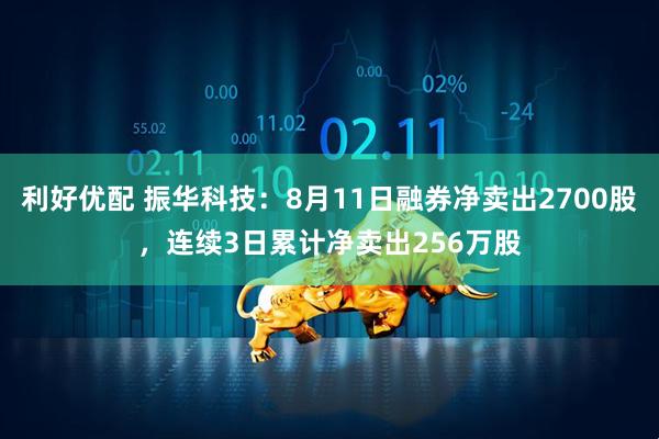 利好优配 振华科技：8月11日融券净卖出2700股，连续3日累计净卖出256万股