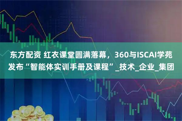 东方配资 红衣课堂圆满落幕，360与ISCAI学苑发布“智能体实训手册及课程”_技术_企业_集团