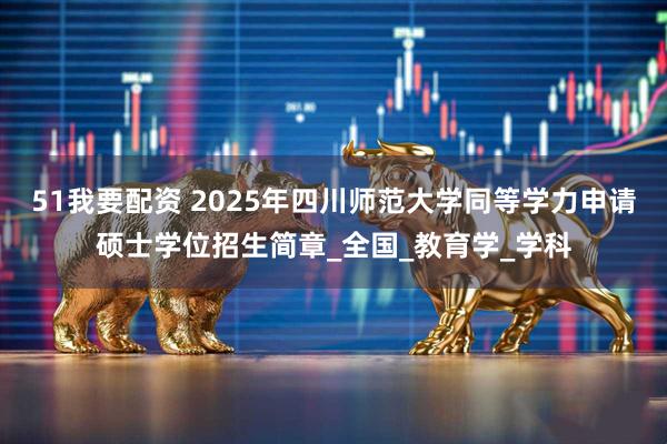 51我要配资 2025年四川师范大学同等学力申请硕士学位招生简章_全国_教育学_学科