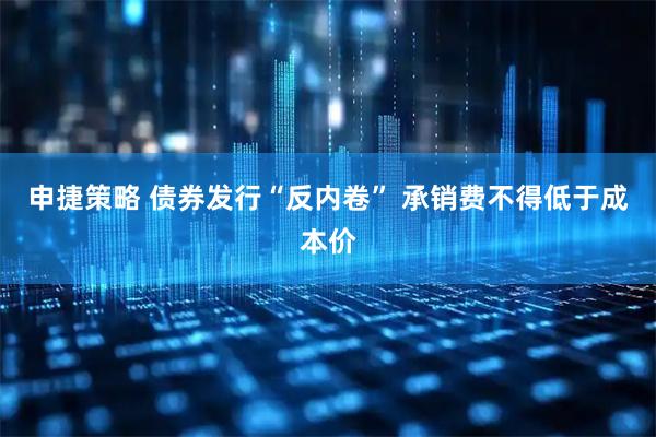 申捷策略 债券发行“反内卷” 承销费不得低于成本价