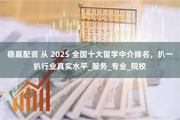 稳赢配资 从 2025 全国十大留学中介排名，扒一扒行业真实水平_服务_专业_院校
