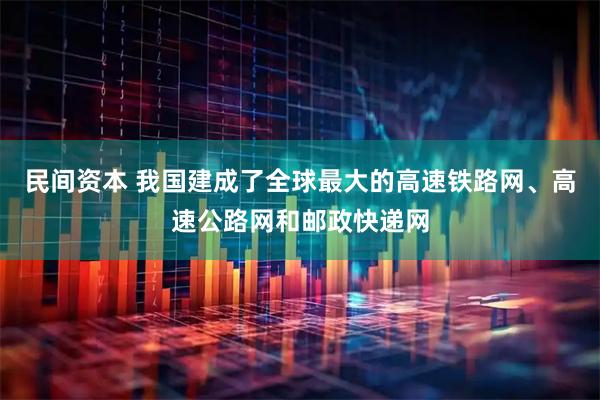 民间资本 我国建成了全球最大的高速铁路网、高速公路网和邮政快递网