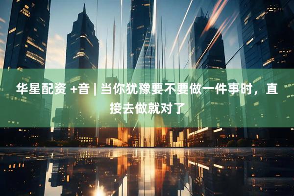 华星配资 +音 | 当你犹豫要不要做一件事时，直接去做就对了