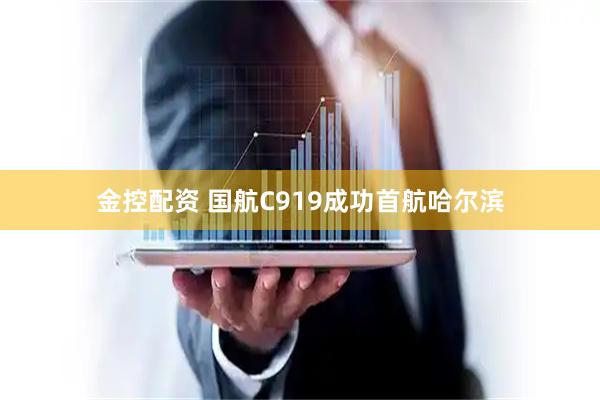 金控配资 国航C919成功首航哈尔滨
