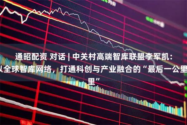 通昭配资 对话 | 中关村高端智库联盟李军凯：以全球智库网络，打通科创与产业融合的“最后一公里”