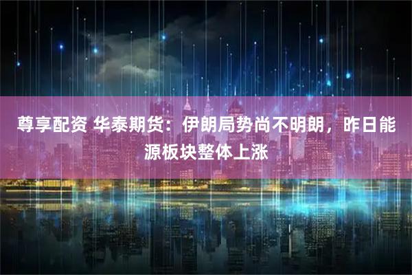 尊享配资 华泰期货：伊朗局势尚不明朗，昨日能源板块整体上涨
