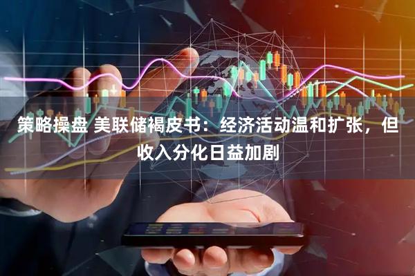 策略操盘 美联储褐皮书：经济活动温和扩张，但收入分化日益加剧