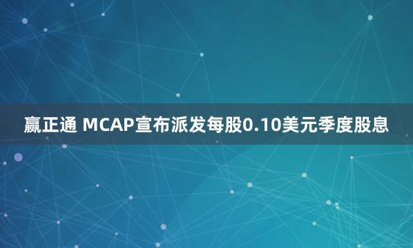 赢正通 MCAP宣布派发每股0.10美元季度股息