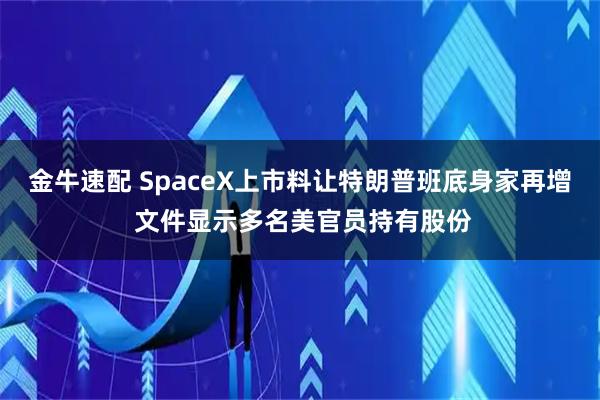 金牛速配 SpaceX上市料让特朗普班底身家再增 文件显示多名美官员持有股份