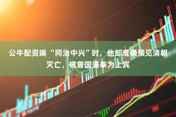 公牛配资端 “同治中兴”时，他却准确预见清朝灭亡，被曾国藩奉为上宾