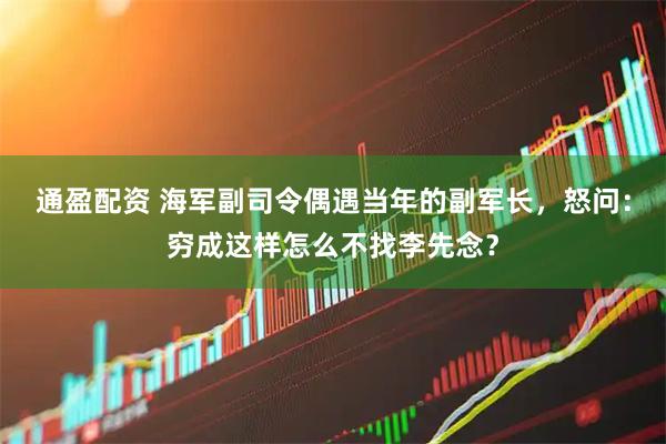 通盈配资 海军副司令偶遇当年的副军长，怒问：穷成这样怎么不找李先念？