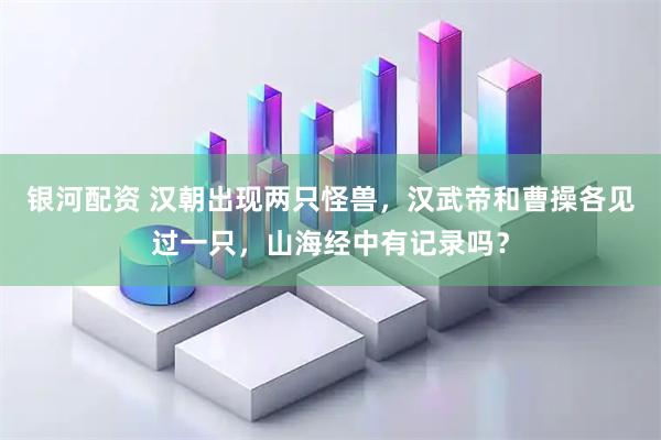 银河配资 汉朝出现两只怪兽，汉武帝和曹操各见过一只，山海经中有记录吗？