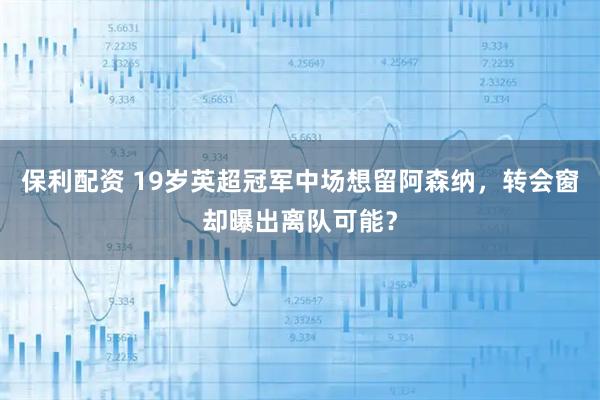 保利配资 19岁英超冠军中场想留阿森纳，转会窗却曝出离队可能？