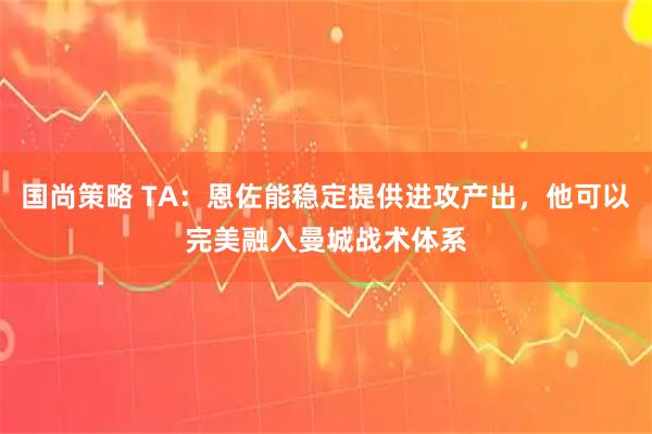 国尚策略 TA：恩佐能稳定提供进攻产出，他可以完美融入曼城战术体系