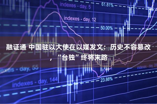 融证通 中国驻以大使在以媒发文：历史不容篡改，“台独”终将末路